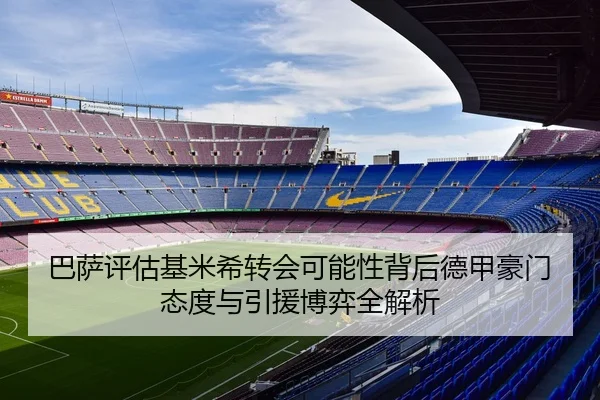 巴萨评估基米希转会可能性背后德甲豪门态度与引援博弈全解析