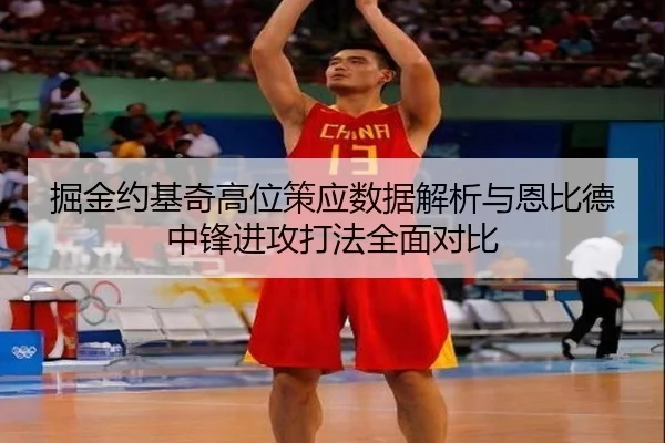 掘金约基奇高位策应数据解析与恩比德中锋进攻打法全面对比