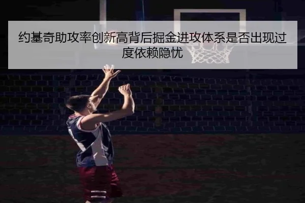 约基奇助攻率创新高背后掘金进攻体系是否出现过度依赖隐忧