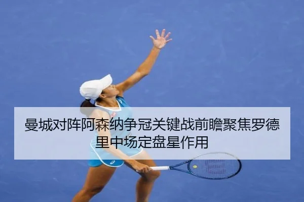 曼城对阵阿森纳争冠关键战前瞻聚焦罗德里中场定盘星作用