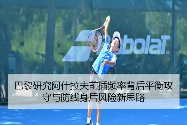 巴黎研究阿什拉夫前插频率背后平衡攻守与防线身后风险新思路
