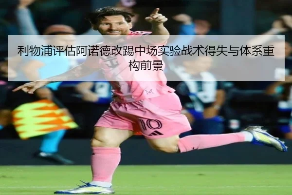 利物浦评估阿诺德改踢中场实验战术得失与体系重构前景