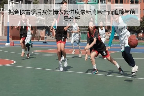 掘金穆雷季后赛伤情恢复进度最新消息全面追踪与前景分析