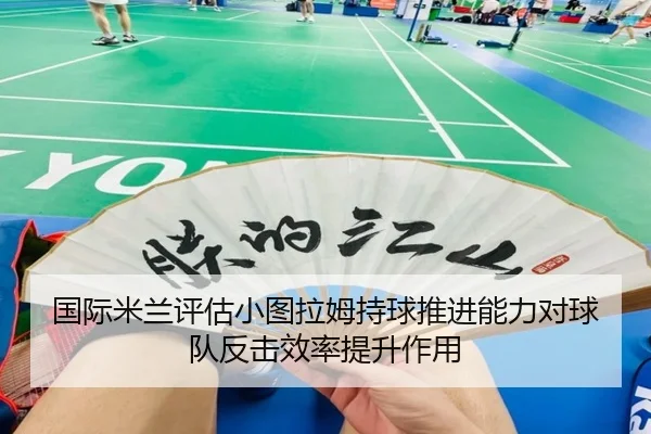 国际米兰评估小图拉姆持球推进能力对球队反击效率提升作用