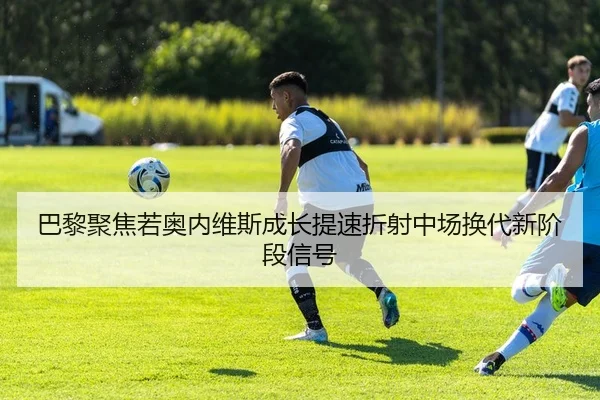 巴黎聚焦若奥内维斯成长提速折射中场换代新阶段信号