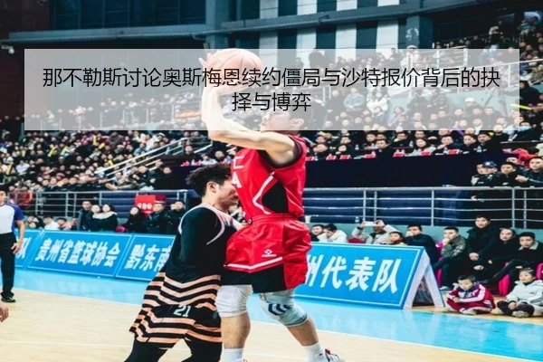 那不勒斯讨论奥斯梅恩续约僵局与沙特报价背后的抉择与博弈