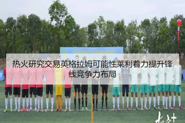 热火研究交易英格拉姆可能性莱利着力提升锋线竞争力布局