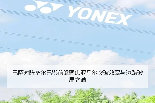 巴萨对阵毕尔巴鄂前瞻聚焦亚马尔突破效率与边路破局之道